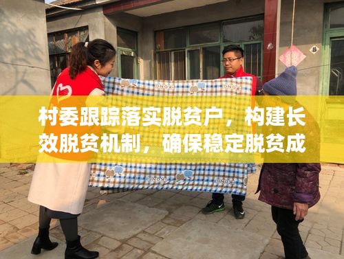 村委跟踪落实脱贫户,构建长效脱贫机制,确保稳定脱贫成果!