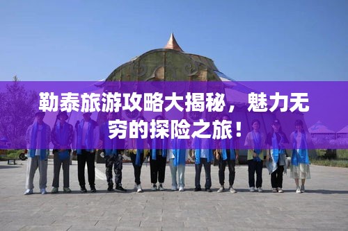勒泰旅游攻略大揭秘,魅力无穷的探险之旅!
