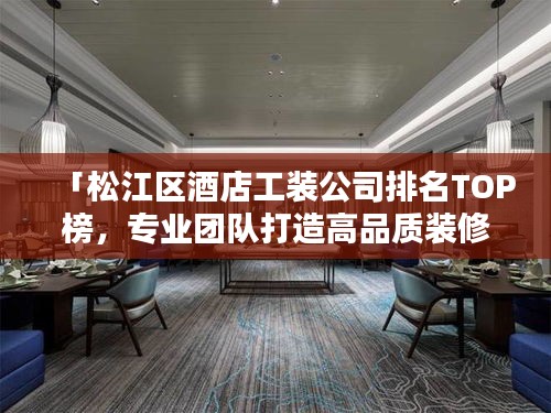 「松江区酒店工装公司排名TOP榜,专业团队打造高品质装修设计!」