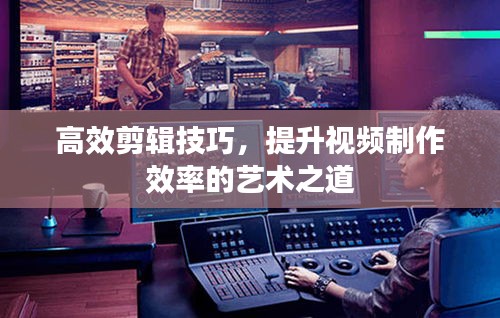 高效剪辑技巧,提升视频制作效率的艺术之道