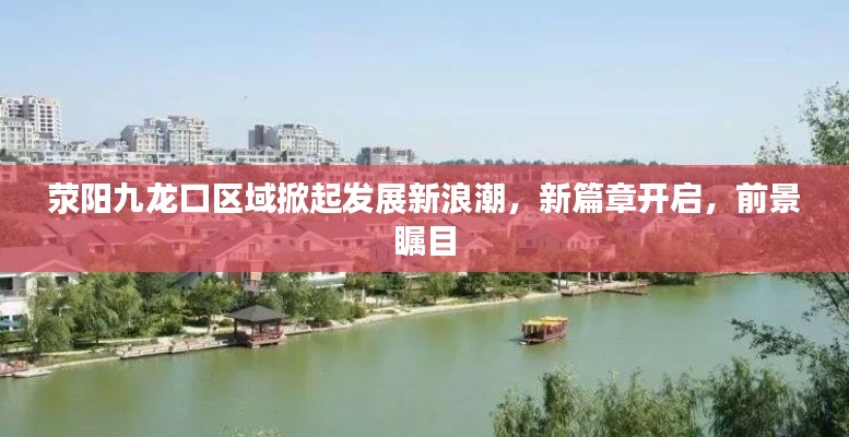 荥阳九龙口区域掀起发展新浪潮,新篇章开启,前景瞩目