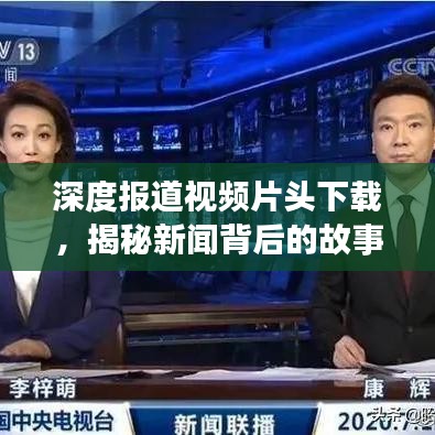 深度报道视频片头下载,揭秘新闻背后的故事