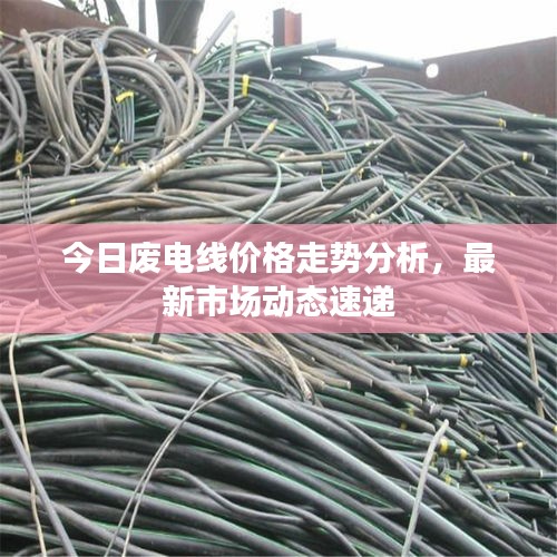 今日废电线价格走势分析,最新市场动态速递