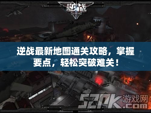 逆战最新地图通关攻略,掌握要点,轻松突破难关!