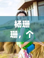 杨珊珊,个人旅程与成就的精彩探索之旅