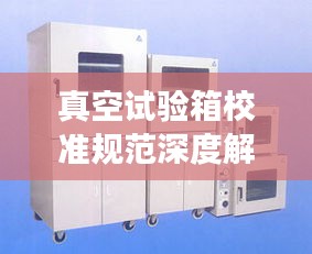 真空试验箱校准规范深度解读,要求与探讨