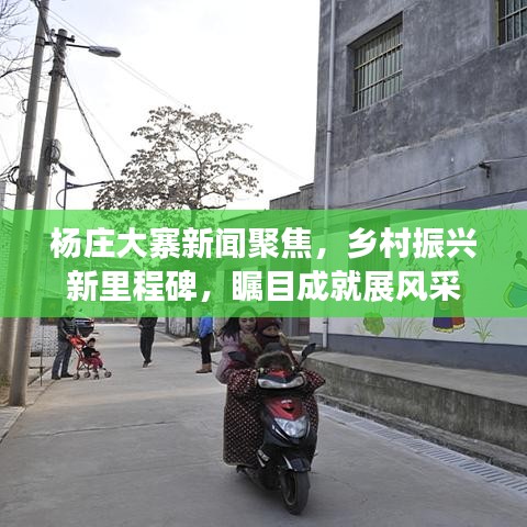 杨庄大寨新闻聚焦,乡村振兴新里程碑,瞩目成就展风采