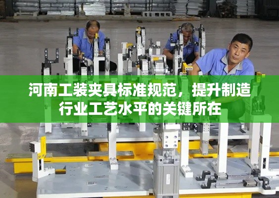 河南工装夹具标准规范,提升制造行业工艺水平的关键所在