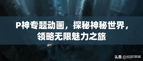 P神专题动画,探秘神秘世界,领略无限魅力之旅