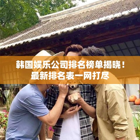 韩国娱乐公司排名榜单揭晓!最新排名表一网打尽