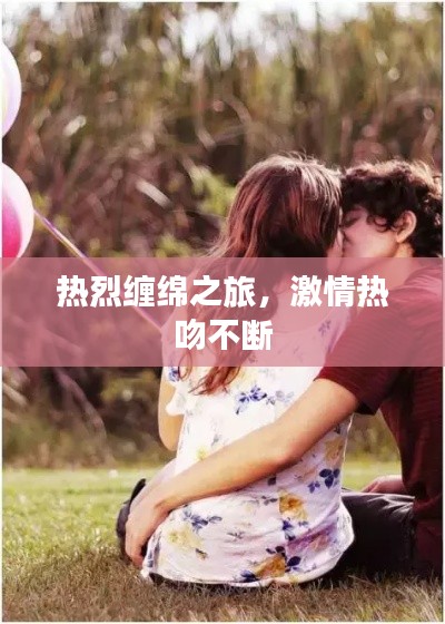热烈缠绵之旅,激情热吻不断