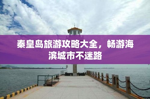 秦皇岛旅游攻略大全,畅游海滨城市不迷路