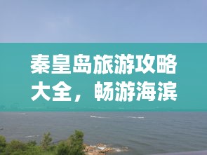 秦皇岛旅游攻略大全,畅游海滨城市不迷路