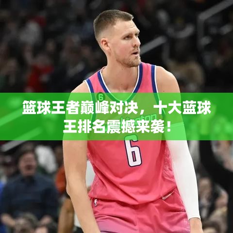 篮球王者巅峰对决,十大蓝球王排名震撼来袭!