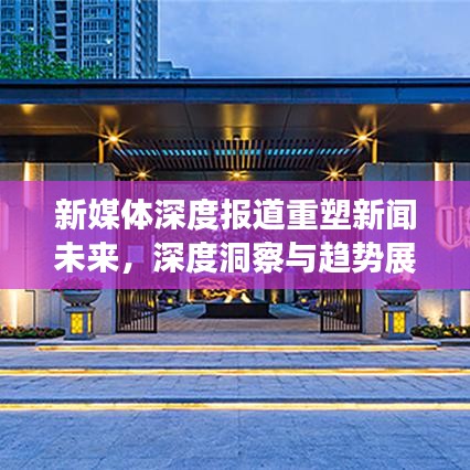 新媒体深度报道重塑新闻未来,深度洞察与趋势展望