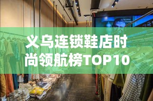 义乌连锁鞋店时尚领航榜TOP10揭晓,引领潮流的鞋履之选