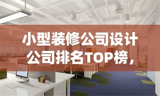 小型装修公司设计公司排名TOP榜,探寻行业领军者
