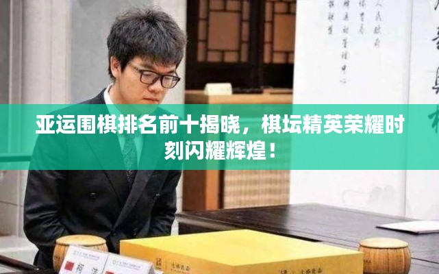 亚运围棋排名前十揭晓,棋坛精英荣耀时刻闪耀辉煌!