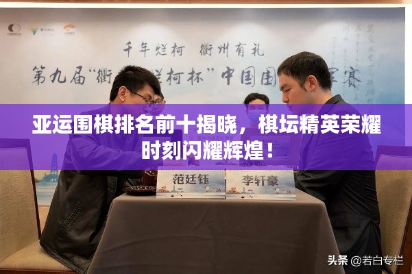 亚运围棋排名前十揭晓,棋坛精英荣耀时刻闪耀辉煌!