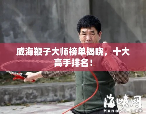 威海鞭子大师榜单揭晓,十大高手排名!