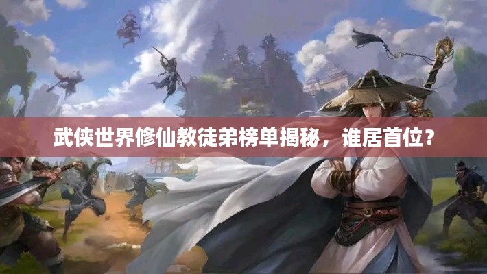 武侠世界修仙教徒弟榜单揭秘,谁居首位?