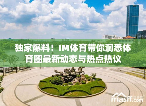 独家爆料!IM体育带你洞悉体育圈最新动态与热点热议
