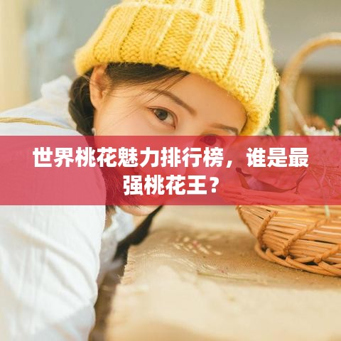 世界桃花魅力排行榜,谁是最强桃花王?