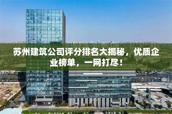 苏州建筑公司评分排名大揭秘,优质企业榜单,一网打尽!