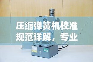 压缩弹簧机校准规范详解,专业标准,助力精准操作!