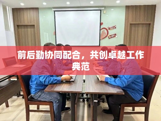 前后勤协同配合,共创卓越工作典范