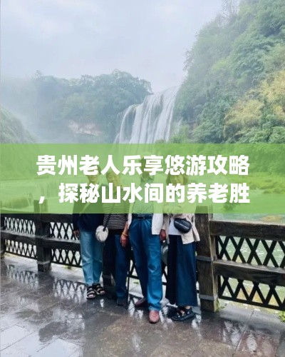 贵州老人乐享悠游攻略,探秘山水间的养老胜地!