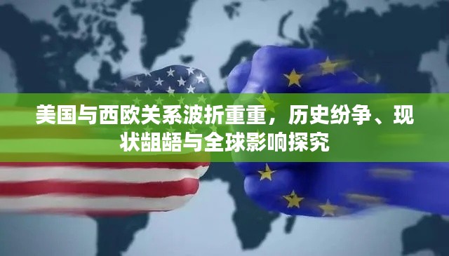 美国与西欧关系波折重重,历史纷争、现状龃龉与全球影响探究