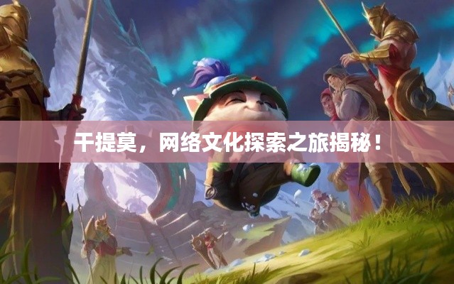 干提莫,网络文化探索之旅揭秘!