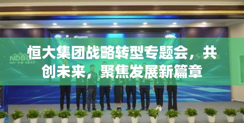 恒大集团战略转型专题会,共创未来,聚焦发展新篇章