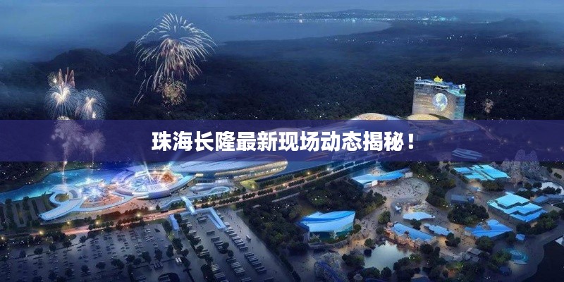 珠海长隆最新现场动态揭秘!