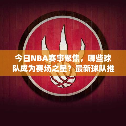 今日NBA赛事聚焦,哪些球队成为赛场之星?最新球队推荐揭秘!