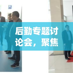 后勤专题讨论会,聚焦效率提升,共谋发展推动