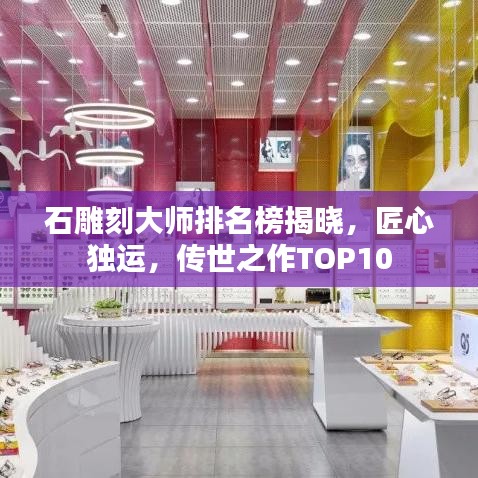 石雕刻大师排名榜揭晓,匠心独运,传世之作TOP10