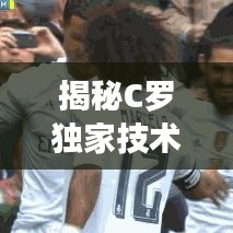 揭秘C罗独家技术,足球巨星背后的秘密武器训练秘籍曝光