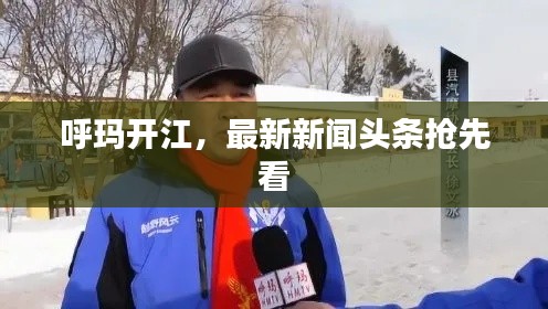 呼玛开江,最新新闻头条抢先看