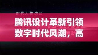 腾讯设计革新引领数字时代风潮,高效设计塑造未来之路