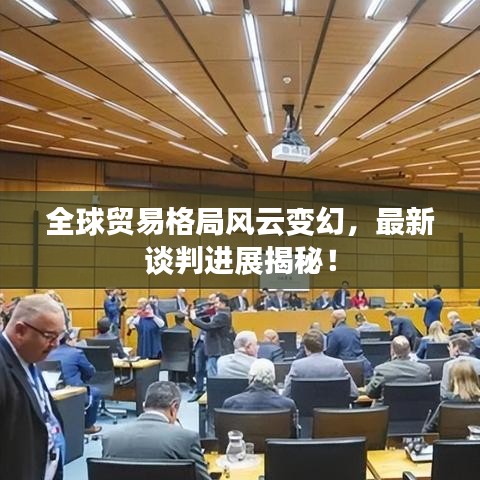 全球贸易格局风云变幻,最新谈判进展揭秘!