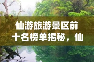 仙游旅游景区前十名榜单揭秘,仙境之旅首选之地!