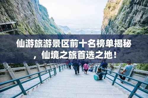 仙游旅游景区前十名榜单揭秘,仙境之旅首选之地!