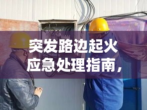 突发路边起火应急处理指南,保障安全,快速应对!