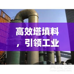 高效塔填料,引领工业效率革新的核心动力
