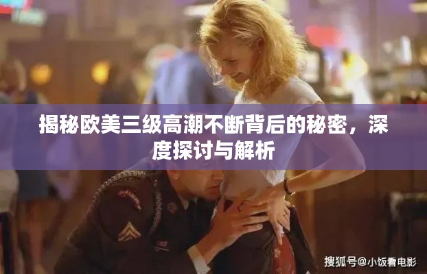 揭秘欧美三级高潮不断背后的秘密,深度探讨与解析