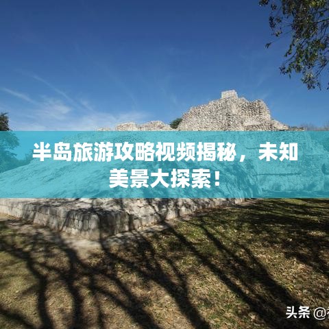 半岛旅游攻略视频揭秘,未知美景大探索!