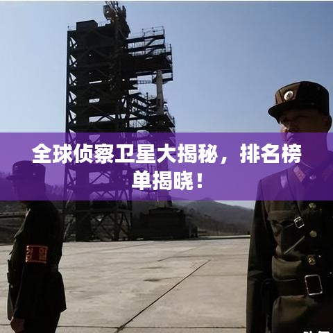 全球侦察卫星大揭秘,排名榜单揭晓!