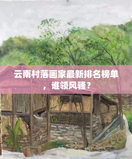 云南村落画家最新排名榜单,谁领风骚?